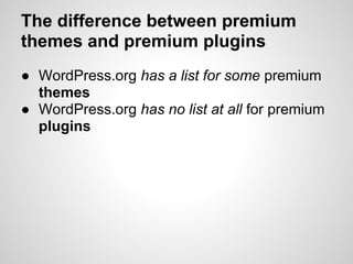 The difference between premium
themes and premium plugins
● WordPress.org has a list for some premium
  themes
● WordPress.org has no list at all for premium
  plugins
 