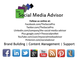 Brand Building | Content Management | Support
Follow us online at:
Facebook.com/TheSocialPro
Twitter.com/TheSocialPro
Llinkedin.com/company/the-social-media-advisor
Plus.google.com/+ThesocialproNet
YouTube.com/user/mysocialmediaadvisor
Pinterest.com/socialadvisor
 