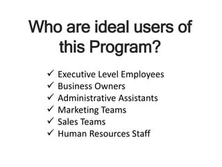 Who are ideal users of
this Program?
 Executive Level Employees
 Business Owners
 Administrative Assistants
 Marketing Teams
 Sales Teams
 Human Resources Staff
 