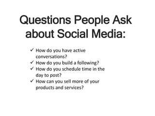 Questions People Ask
about Social Media:
 How do you have active
conversations?
 How do you build a following?
 How do you schedule time in the
day to post?
 How can you sell more of your
products and services?
 
