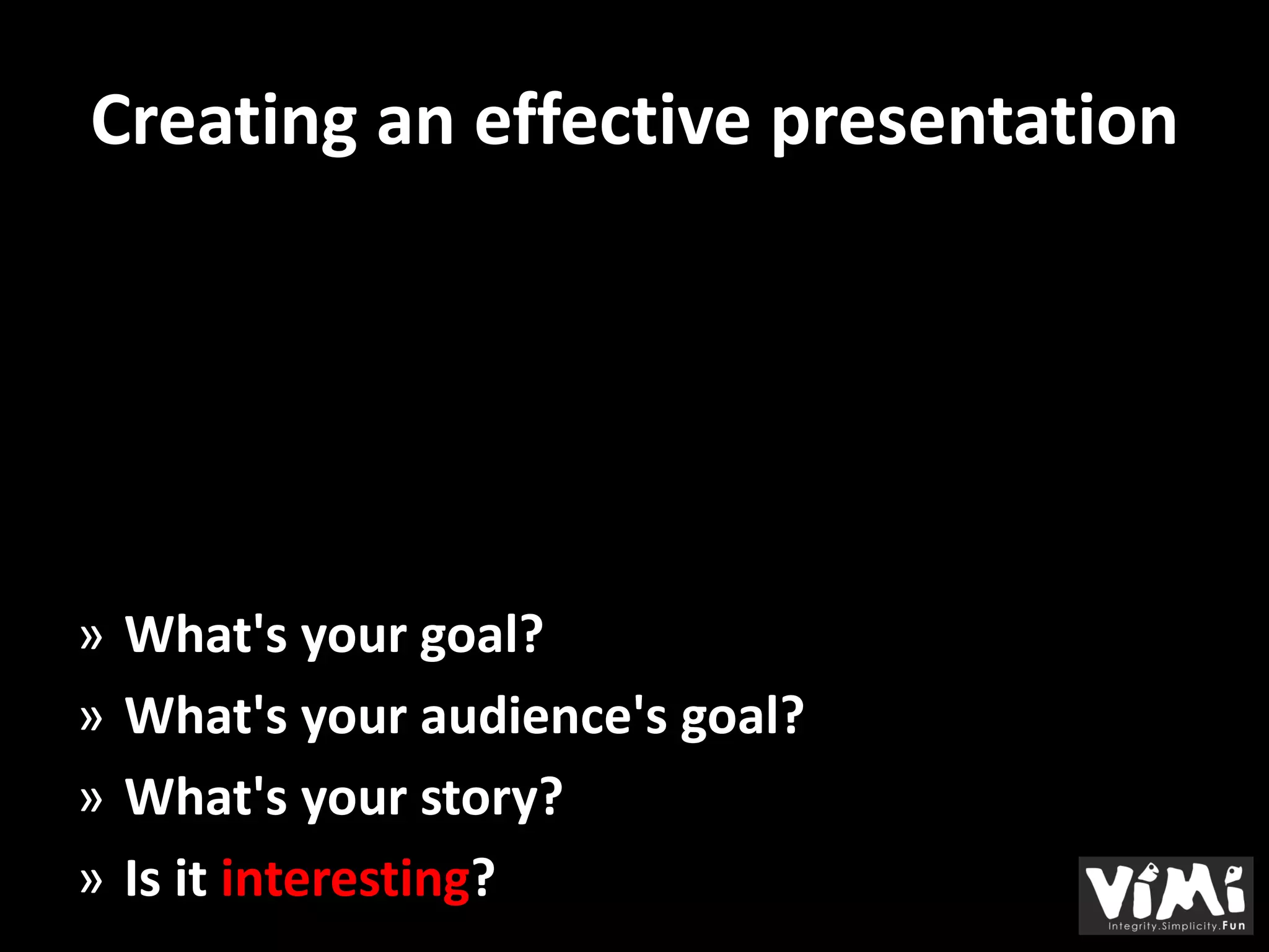 Creating an effective presentation




»   What's your goal?
»   What's your audience's goal?
»   What's your story?
»   Is it interesting?
 