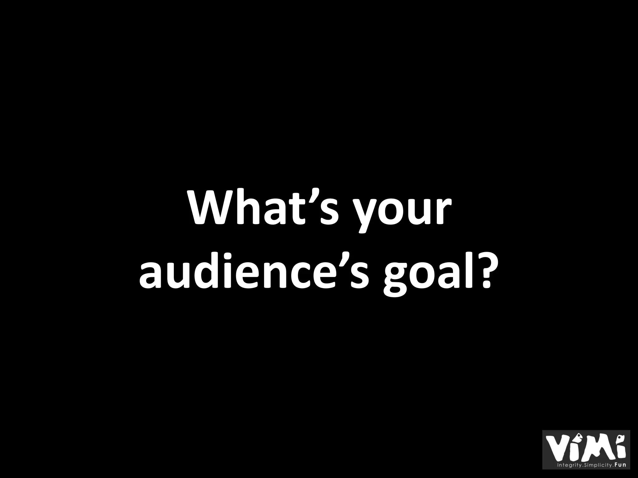 What’s your
audience’s goal?
 
