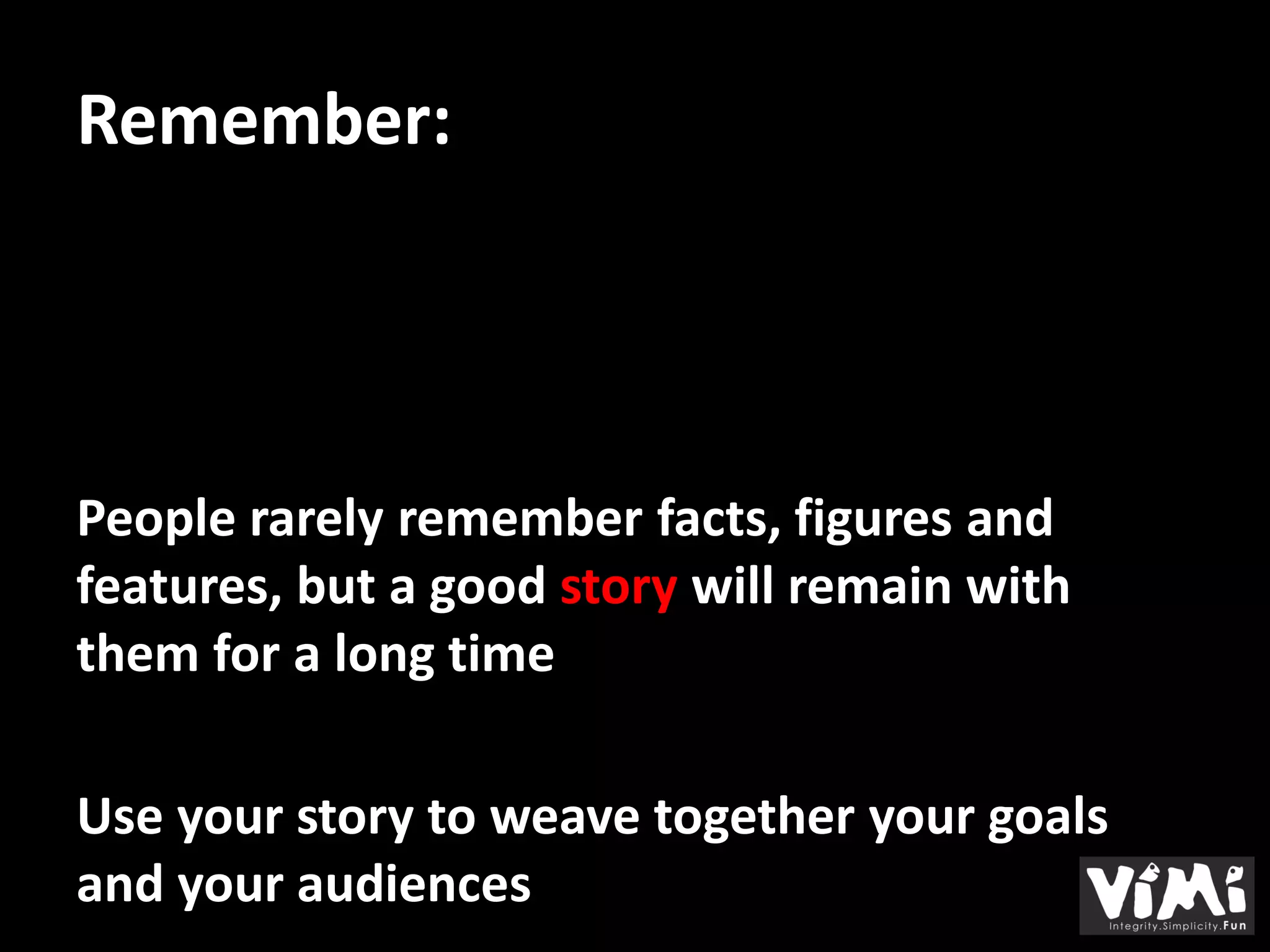 Remember:




People rarely remember facts, figures and
features, but a good story will remain with
them for a long time

Use your story to weave together your goals
and your audiences
 