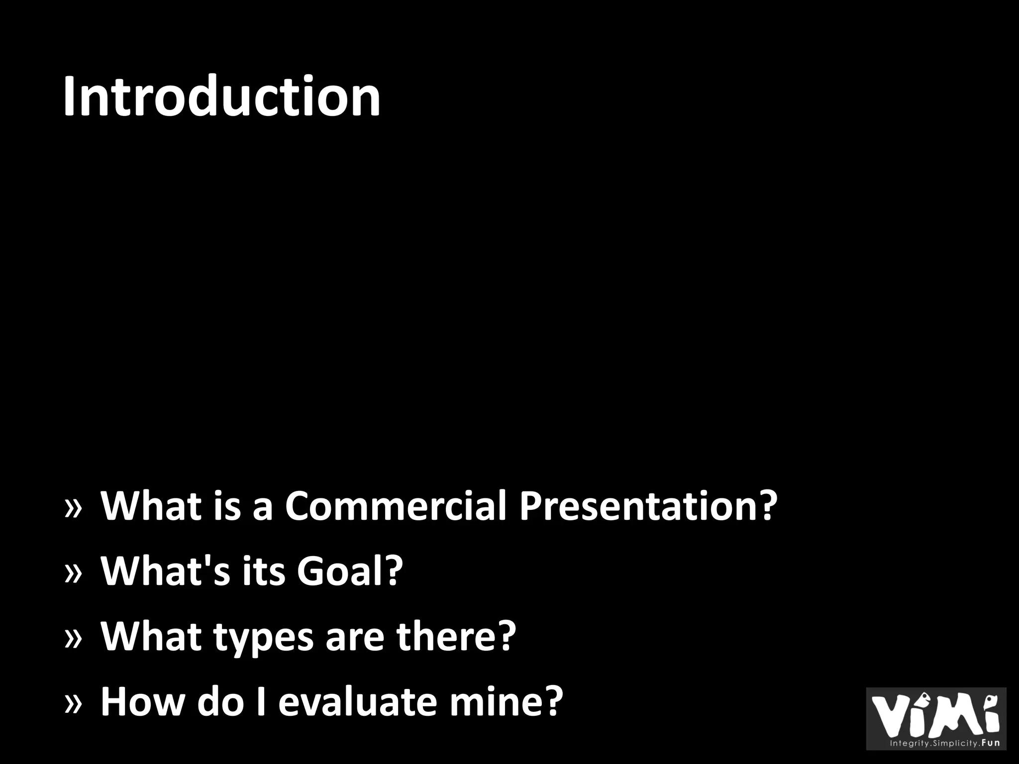 Introduction




»   What is a Commercial Presentation?
»   What's its Goal?
»   What types are there?
»   How do I evaluate mine?
 