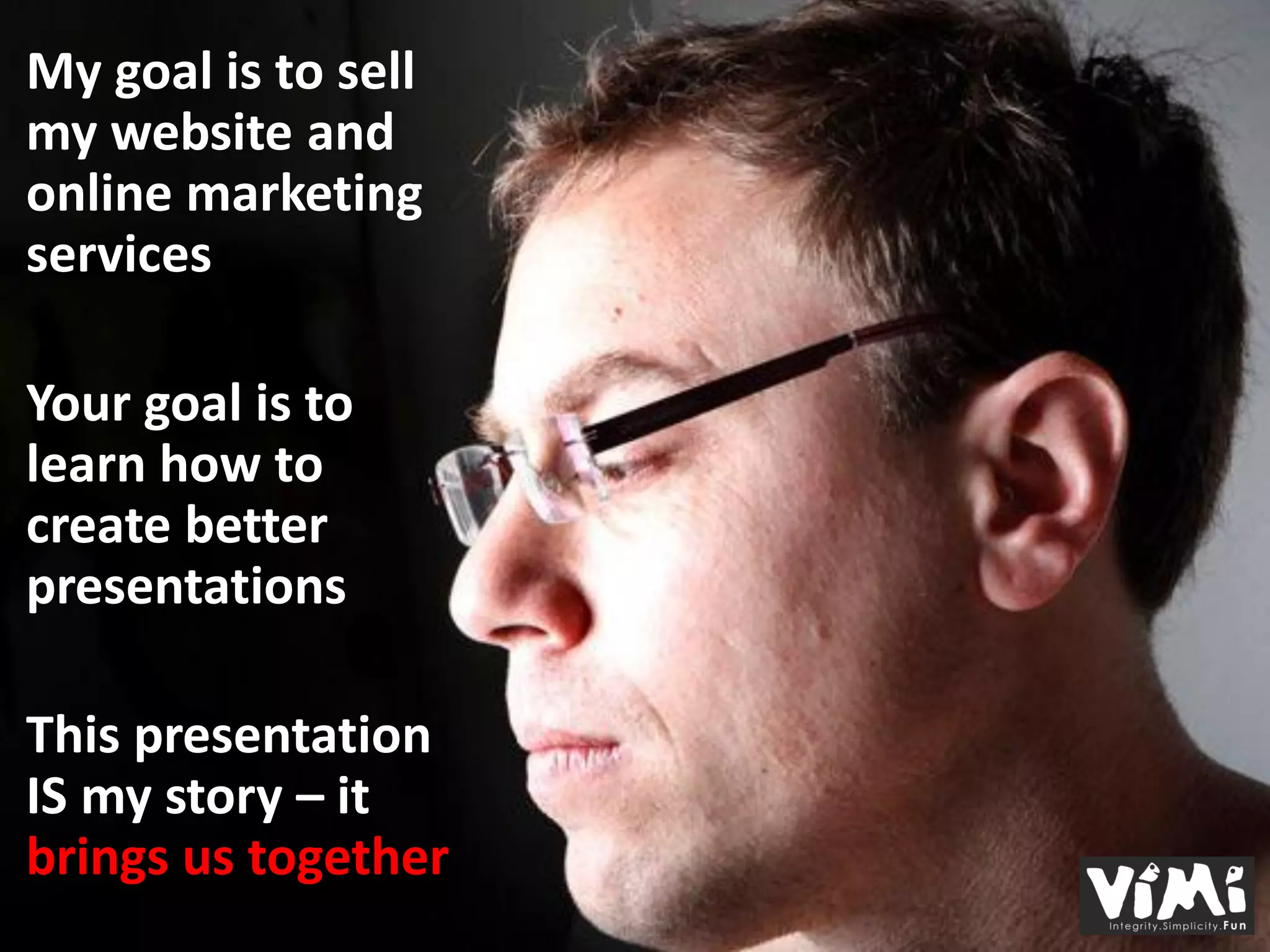 My goal is to sell
my website and
online marketing
services

Your goal is to
learn how to
create better
presentations

This presentation
IS my story – it
brings us together
 