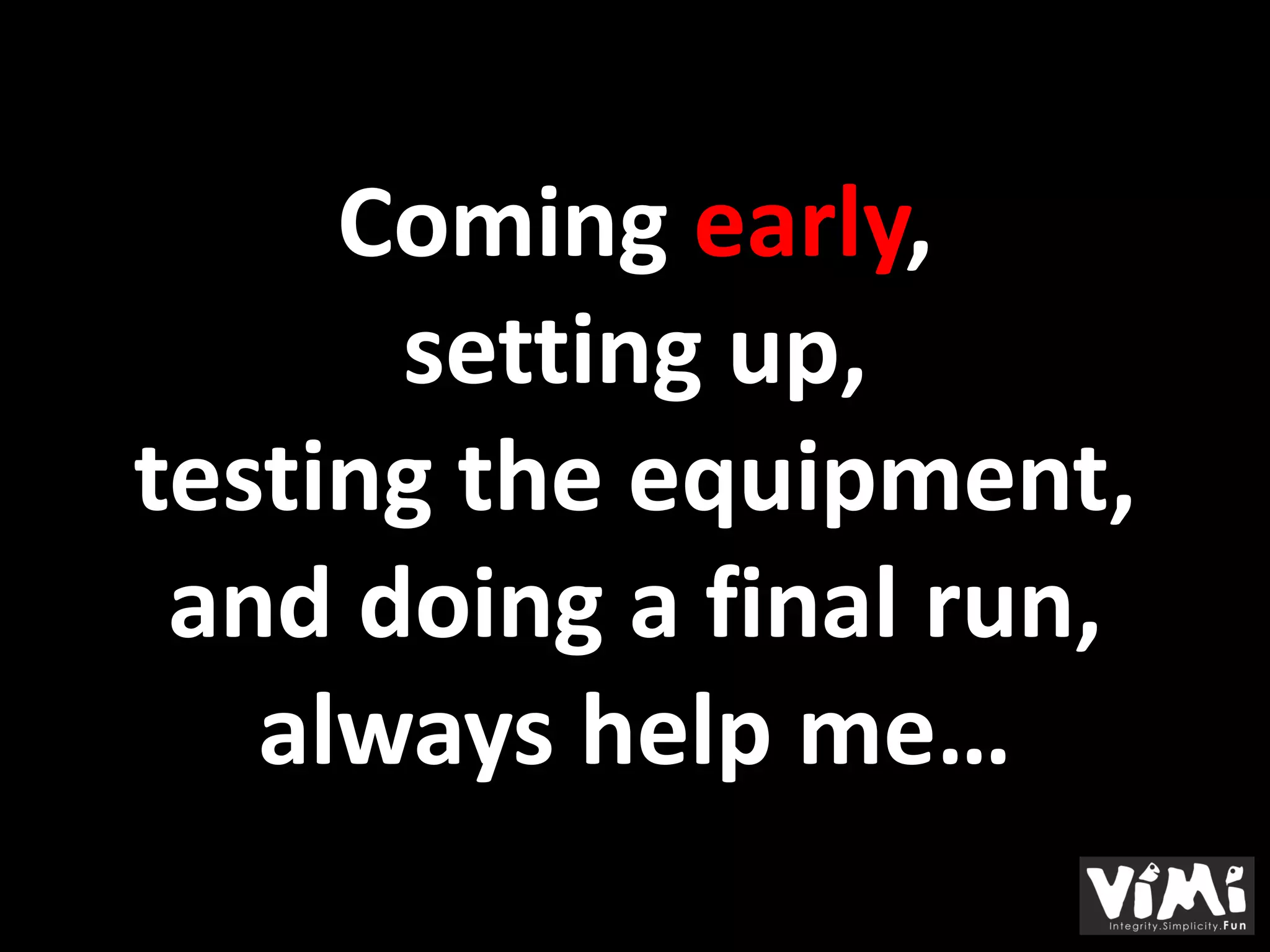 Coming early,
      setting up,
testing the equipment,
 and doing a final run,
   always help me…
 