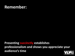 Remember:




Presenting succinctly establishes
professionalism and shows you appreciate your
audience’s time
 