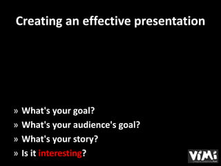 Creating an effective presentation




»   What's your goal?
»   What's your audience's goal?
»   What's your story?
»   Is it interesting?
 