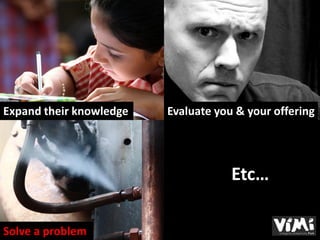 Expand their knowledge   Evaluate you & your offering




                                     Etc…

Solve a problem
 