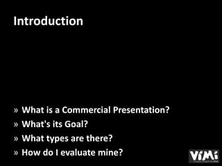Introduction




»   What is a Commercial Presentation?
»   What's its Goal?
»   What types are there?
»   How do I evaluate mine?
 