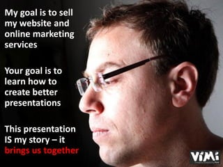 My goal is to sell
my website and
online marketing
services

Your goal is to
learn how to
create better
presentations

This presentation
IS my story – it
brings us together
 