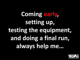 Coming early,
      setting up,
testing the equipment,
 and doing a final run,
   always help me…
 