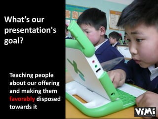 What’s our
presentation's
goal?


 Teaching people
 about our offering
 and making them
 favorably disposed
 towards it
 