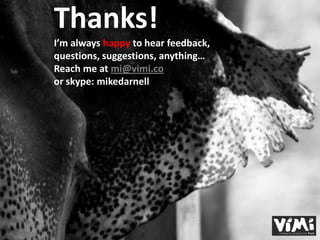 Thanks!
I’m always happy to hear feedback,
questions, suggestions, anything…
Reach me at mi@vimi.co
or skype: mikedarnell
 