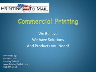 Commercial Printing We Believe We have Solutions And Products you Need! Presented by:  Patti Mazzara Printing To Mail www.PrintingToMail.com 952-285-4319 