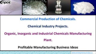 www.entrepreneurindia.co
Commercial Production of Chemicals.
Chemical Industry Projects.
Organic, Inorganic and Industrial Chemicals Manufacturing
Plant.
Profitable Manufacturing Business Ideas
 