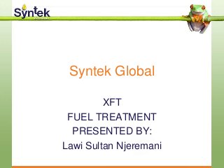 Syntek Global
XFT
FUEL TREATMENT
PRESENTED BY:
Lawi Sultan Njeremani
 