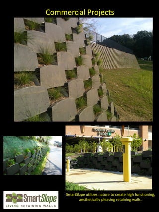 Commercial Projects




     SmartSlope utilizes nature to create high functioning,
            aesthetically pleasing retaining walls.
 