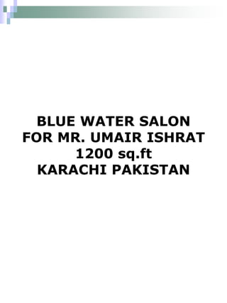 BLUE WATER SALON
FOR MR. UMAIR ISHRAT
      1200 sq.ft
  KARACHI PAKISTAN
 