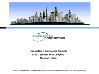 Proposal for a Commercial Property
                           at BKC (Bandra Kurla Complex)
                                   Mumbai – India.



Contact: +91-9920667784 / +91-9920667785, Email – exquisite.properties99@gmail.com, URL: www.exquisiteproperties.in
 