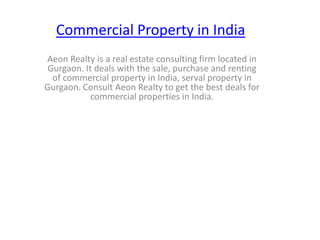 Commercial Property in India
Aeon Realty is a real estate consulting firm located in
 Gurgaon. It deals with the sale, purchase and renting
  of commercial property in India, serval property in
Gurgaon. Consult Aeon Realty to get the best deals for
            commercial properties in India.
 