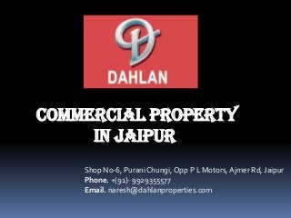 Commercial property 
in jaipur 
Shop No-6, Purani Chungi, Opp P L Motors, Ajmer Rd, Jaipur Phone. +(91)- 9929355577 Email. naresh@dahlanproperties.com  
