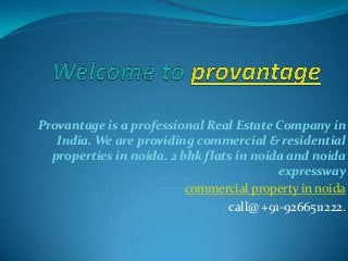 Provantage is a professional Real Estate Company in
India. We are providing commercial & residential
properties in noida. 2 bhk flats in noida and noida
expressway
commercial property in noida
call@ +91-9266511222.

 