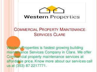 COMMERCIAL PROPERTY MAINTENANCE
SERVICES CLARE
Western Properties is fastest growing building
maintenance Services Company in Clare. We offer
Commercial property maintenance services at
affordable price. Know more about our services call
us at (353) 87 2217771.
 