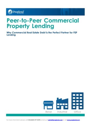 For more information please call+44 (0)203 397 8290, email us at admin@proplend.com or visit www.proplend.com
Peer-to-Peer Commercial
Property Lending
Why Commercial Real Estate Debt is the Perfect Partner for P2P
Lending
Retail OfficeIndustrial
 
