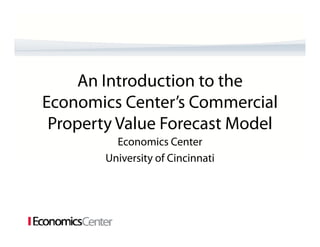 An Introduction t the
     A I t d ti to th
Economics Center’s Commercial
 co o cs Ce te s Co       e ca
 Property Value Forecast Model
          Economics Center
          E        i C t
        University of Cincinnati
 