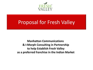 Proposal for Fresh Valley Manhattan Communications   & I-Morph Consulting in Partnership  to help Establish Fresh Valley as a preferred franchise in the Indian Market 