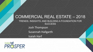 COMMERCIAL REAL ESTATE – 2018
TRENDS, INSIGHTS, AND BUILDING A FOUNDATION FOR
SUCCESS
Josh Thompson
Susannah Hallgarth
Isaiah Harf
 