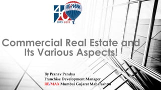 By Pranav Pandya
Franchise Development Manager
RE/MAX Mumbai Gujarat Maharashtra
Commercial Real Estate and
Its Various Aspects!
 