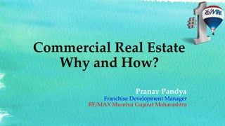 Commercial Real Estate
Why and How?
Pranav Pandya
Franchise Development Manager
RE/MAX Mumbai Gujarat Maharashtra
 