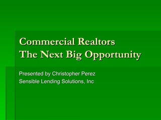 Commercial Realtors  The Next Big Opportunity Presented by Christopher Perez Sensible Lending Solutions, Inc 