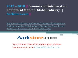2012 – 2018 || Commercial Refrigeration
Equipment Market : Global Industry ||
Aarkstore.com ||

http://www.aarkstore.com/reports/Commercial-Refrigeration-
Equipment-Market-Global-Industry-Size-Market-Share-Trends-
Analysis-And-Forecast-2012-2018-229893.html




      You can also request for sample page of above
      mention reports on sample@aarkstore.com
 