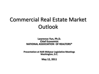 Commercial Real Estate Market Outlook Lawrence Yun, Ph.D. Chief Economist NATIONAL ASSOCIATION  OF REALTORS® Presentation at NAR Midyear Legislative Meetings Washington, D.C.  May 12, 2011 
