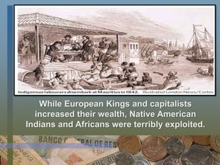 While European Kings and capitalists
increased their wealth, Native American
Indians and Africans were terribly exploited.
 