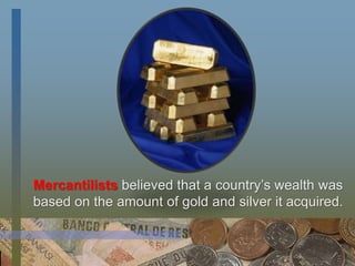 Mercantilists believed that a country’s wealth was
based on the amount of gold and silver it acquired.
 