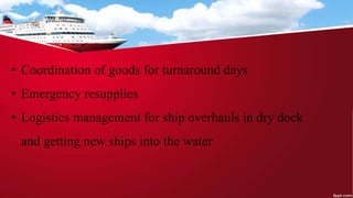 • Coordination of goods for turnaround days
• Emergency resupplies
• Logistics management for ship overhauls in dry dock
and getting new ships into the water
 