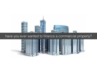 have you ever wanted to finance a commercial property? 
 