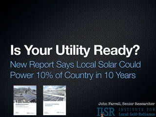 Is Your Utility Ready?
New Report Says Local Solar Could
Power 10% of Country in 10 Years


                      John Farrell, Senior Researcher
 