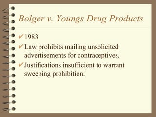 Bolger v. Youngs Drug Products 1983 Law prohibits mailing unsolicited advertisements for contraceptives. Justifications insufficient to warrant sweeping prohibition. 