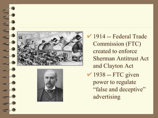 1914 -- Federal Trade Commission (FTC) created to enforce Sherman Antitrust Act and Clayton Act 1938 -- FTC given power to regulate “false and deceptive” advertising 