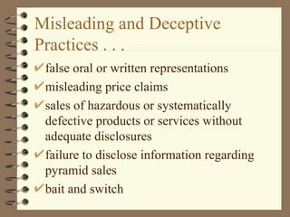Misleading and Deceptive Practices . . .  false oral or written representations misleading price claims sales of hazardous or systematically defective products or services without adequate disclosures failure to disclose information regarding pyramid sales bait and switch 
