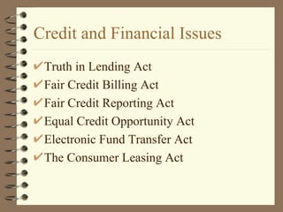 Credit and Financial Issues Truth in Lending Act Fair Credit Billing Act Fair Credit Reporting Act Equal Credit Opportunity Act Electronic Fund Transfer Act The Consumer Leasing Act 