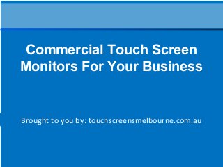 Brought to you by: touchscreensmelbourne.com.au
Commercial Touch Screen
Monitors For Your Business
 
