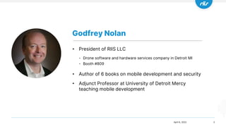 Godfrey Nolan
2
• President of RIIS LLC
- Drone software and hardware services company in Detroit MI
- Booth #809
• Author of 6 books on mobile development and security
• Adjunct Professor at University of Detroit Mercy
teaching mobile development
April 6, 2022
 