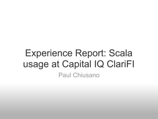 Experience Report: Scala
usage at Capital IQ ClariFI
        Paul Chiusano
 
