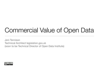 Commercial Value of Open Data
Jeni Tennison
Technical Architect legislation.gov.uk
(soon to be Technical Director of Open Data Institute)
 